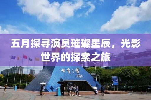 五月探尋演員璀璨星辰，光影世界的探索之旅