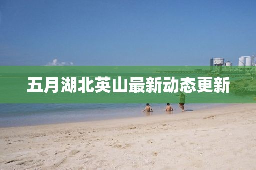 五月湖北英山最新動態(tài)更新