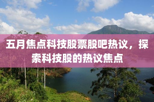 五月焦點(diǎn)科技股票股吧熱議，探索科技股的熱議焦點(diǎn)