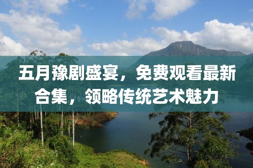 五月豫劇盛宴，免費觀看最新合集，領略傳統(tǒng)藝術魅力