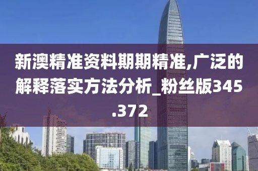 新澳精準資料期期精準,廣泛的解釋落實方法分析_粉絲版345.372