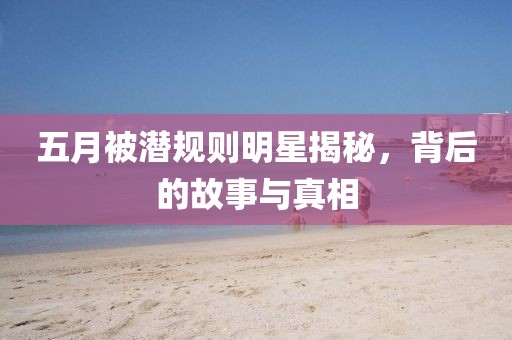 五月被潛規(guī)則明星揭秘，背后的故事與真相