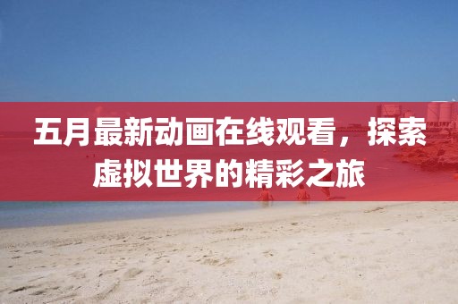 五月最新動畫在線觀看，探索虛擬世界的精彩之旅