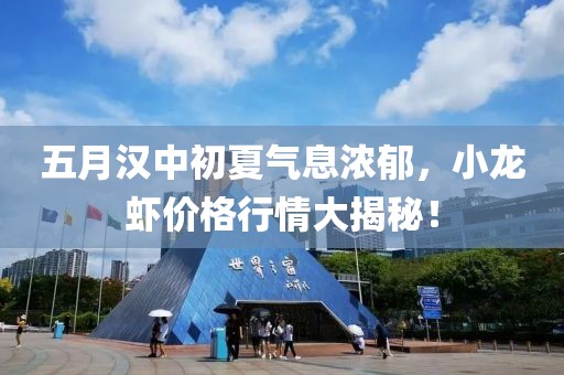 五月漢中初夏氣息濃郁，小龍蝦價(jià)格行情大揭秘！