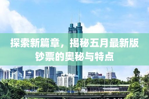 探索新篇章，揭秘五月最新版鈔票的奧秘與特點