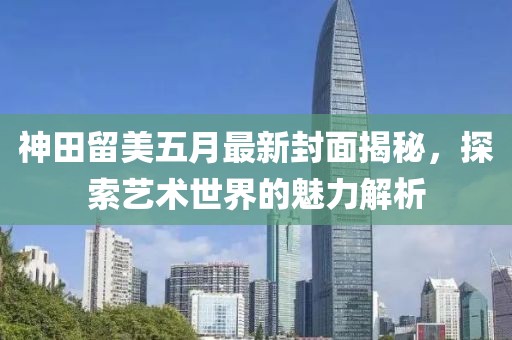 神田留美五月最新封面揭秘，探索藝術世界的魅力解析