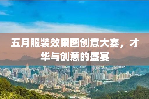 五月服裝效果圖創(chuàng)意大賽，才華與創(chuàng)意的盛宴
