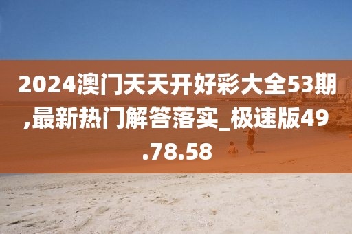 2024澳門天天開好彩大全53期,最新熱門解答落實_極速版49.78.58
