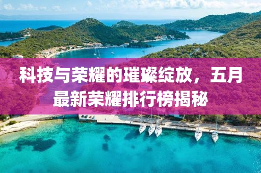 科技與榮耀的璀璨綻放，五月最新榮耀排行榜揭秘
