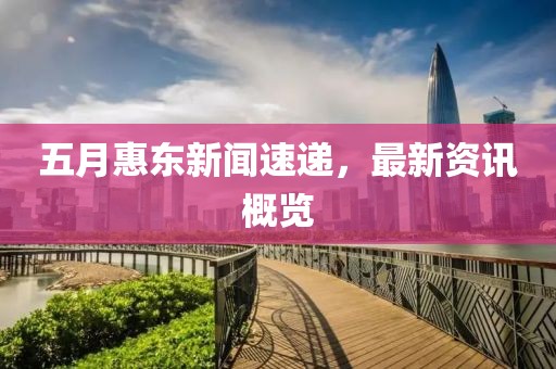 五月惠東新聞速遞，最新資訊概覽