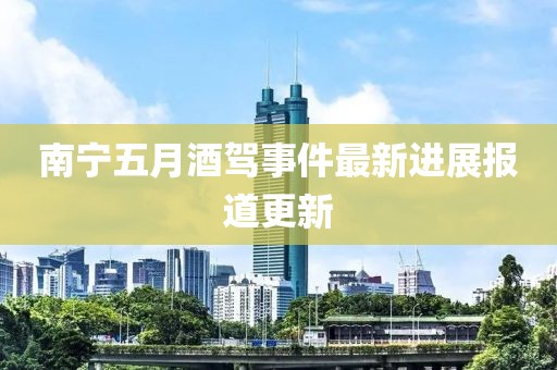 南寧五月酒駕事件最新進展報道更新