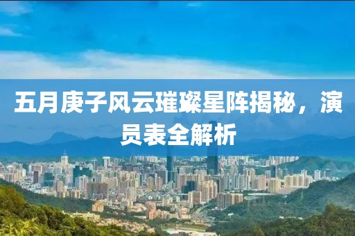 五月庚子風(fēng)云璀璨星陣揭秘，演員表全解析