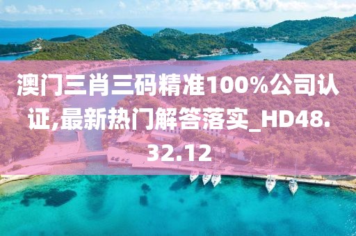 澳門三肖三碼精準100%公司認證,最新熱門解答落實_HD48.32.12