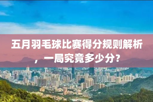 五月羽毛球比賽得分規(guī)則解析，一局究竟多少分？