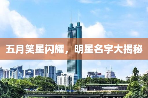 五月笑星閃耀，明星名字大揭秘