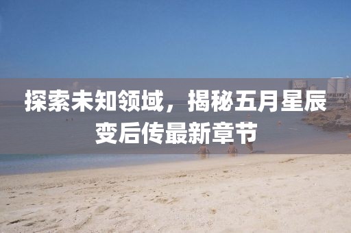 探索未知領(lǐng)域，揭秘五月星辰變后傳最新章節(jié)
