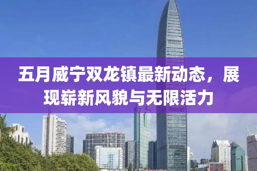 五月威寧雙龍鎮(zhèn)最新動(dòng)態(tài)，展現(xiàn)嶄新風(fēng)貌與無(wú)限活力