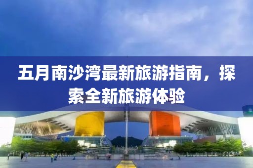 五月南沙灣最新旅游指南，探索全新旅游體驗(yàn)