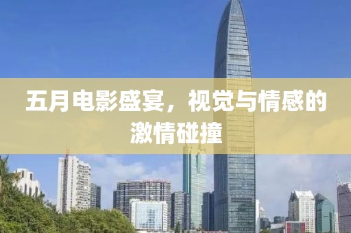 五月電影盛宴，視覺與情感的激情碰撞