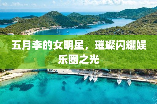 五月李的女明星，璀璨閃耀娛樂圈之光
