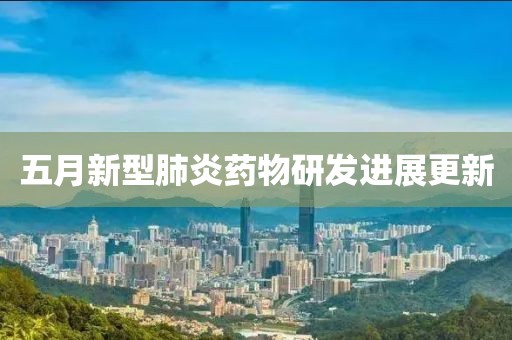 五月新型肺炎藥物研發(fā)進(jìn)展更新
