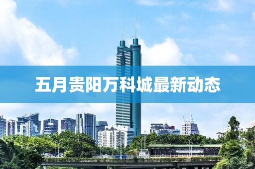 五月貴陽萬科城最新動態(tài)