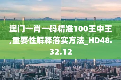 澳門一肖一碼精準(zhǔn)100王中王,重要性解釋落實方法_HD48.32.12