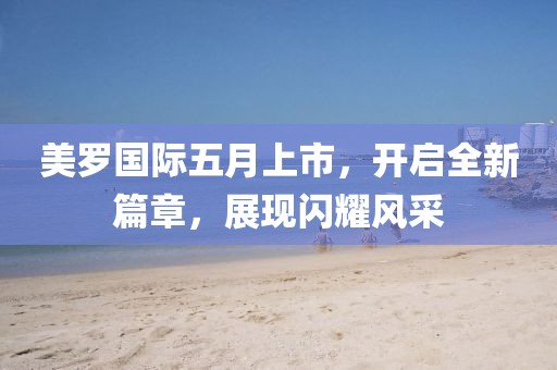 美羅國際五月上市，開啟全新篇章，展現(xiàn)閃耀風(fēng)采
