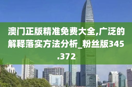 澳門正版精準(zhǔn)免費(fèi)大全,廣泛的解釋落實(shí)方法分析_粉絲版345.372