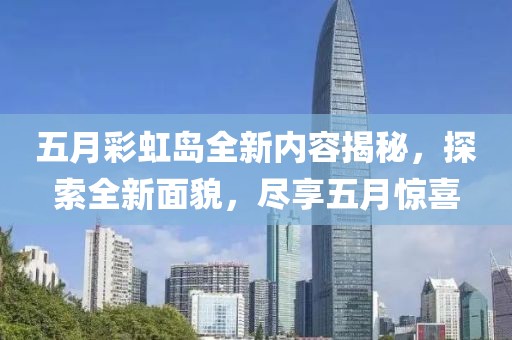 五月彩虹島全新內(nèi)容揭秘，探索全新面貌，盡享五月驚喜