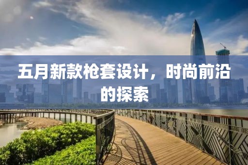 五月新款槍套設(shè)計，時尚前沿的探索