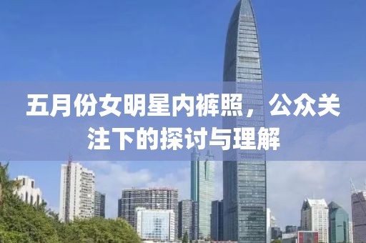 五月份女明星內(nèi)褲照，公眾關注下的探討與理解