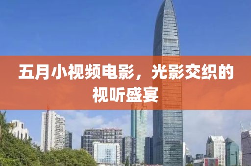 五月小視頻電影，光影交織的視聽盛宴