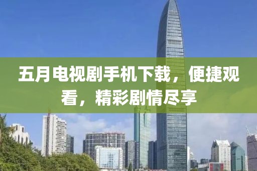 五月電視劇手機下載，便捷觀看，精彩劇情盡享