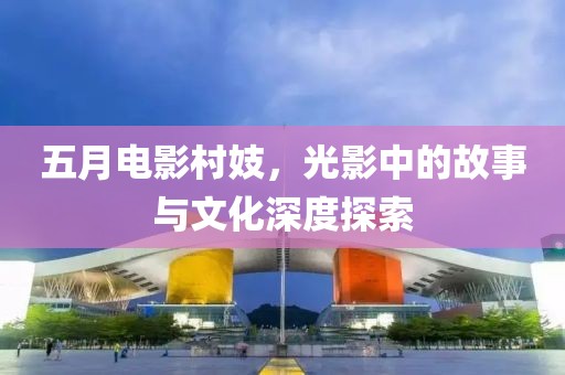 五月電影村妓，光影中的故事與文化深度探索