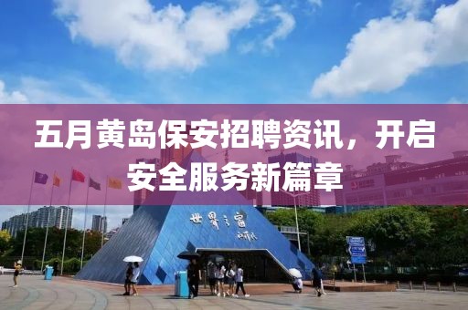 五月黃島保安招聘資訊，開啟安全服務(wù)新篇章