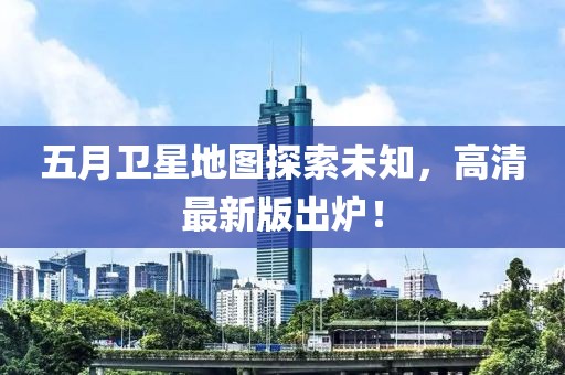 五月衛(wèi)星地圖探索未知，高清最新版出爐！