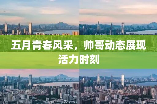 五月青春風采，帥哥動態(tài)展現(xiàn)活力時刻