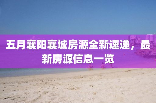 五月襄陽襄城房源全新速遞，最新房源信息一覽