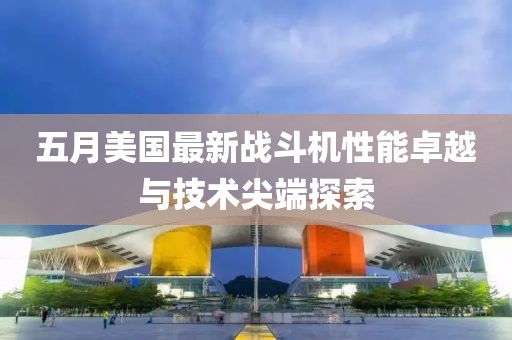 五月美國(guó)最新戰(zhàn)斗機(jī)性能卓越與技術(shù)尖端探索