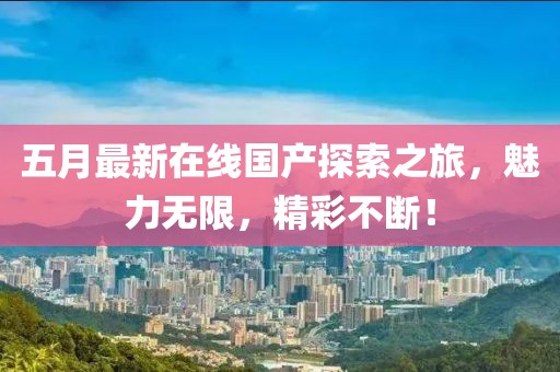 五月最新在線國(guó)產(chǎn)探索之旅，魅力無(wú)限，精彩不斷！
