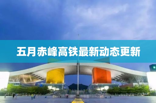 五月赤峰高鐵最新動態(tài)更新