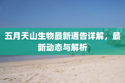 五月天山生物最新通告詳解，最新動態(tài)與解析