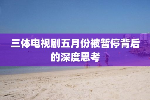 三體電視劇五月份被暫停背后的深度思考