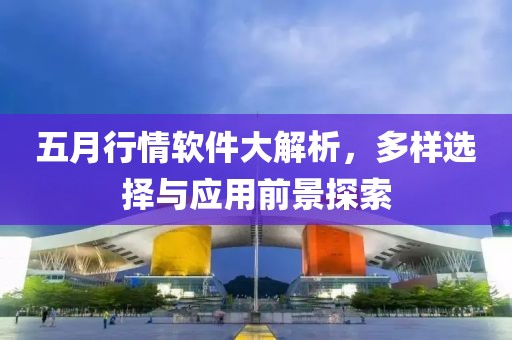 五月行情軟件大解析，多樣選擇與應(yīng)用前景探索