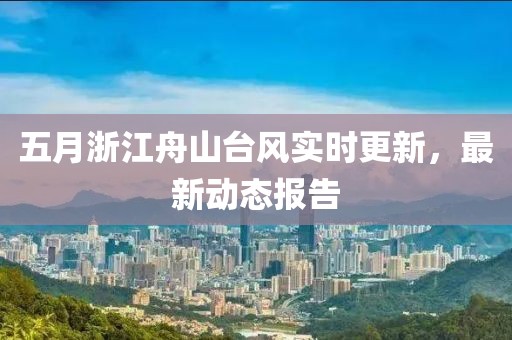 五月浙江舟山臺風實時更新，最新動態(tài)報告