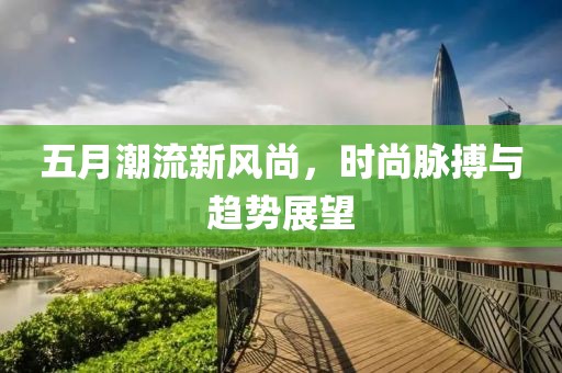 五月潮流新風(fēng)尚，時(shí)尚脈搏與趨勢(shì)展望