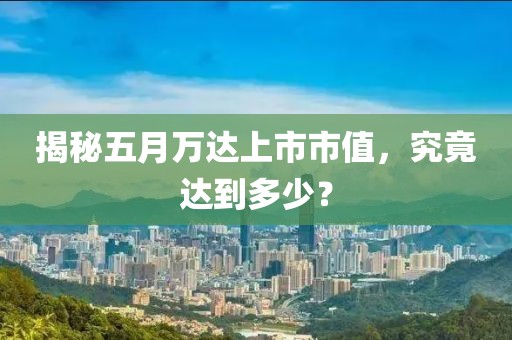 揭秘五月萬達(dá)上市市值，究竟達(dá)到多少？