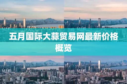 五月國際大蒜貿(mào)易網(wǎng)最新價格概覽