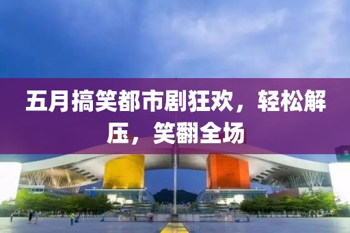 五月搞笑都市劇狂歡，輕松解壓，笑翻全場(chǎng)